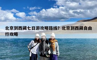 北京到西藏七日游攻略路线？北京到西藏自由行攻略