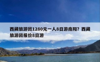 西藏旅游团1280元一人8日游南阳？西藏旅游团报价8日游