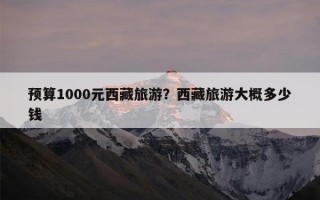 预算1000元西藏旅游？西藏旅游大概多少钱