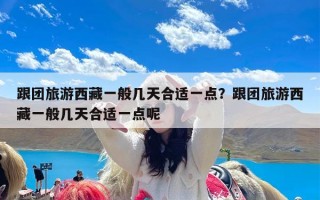 跟团旅游西藏一般几天合适一点？跟团旅游西藏一般几天合适一点呢