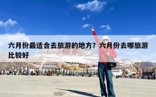 六月份最适合去旅游的地方？六月份去哪旅游比较好