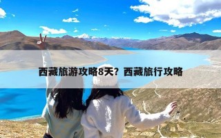 西藏旅游攻略8天？西藏旅行攻略