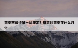 雨季西藏行第一站康定？康定的雨季在什么月份