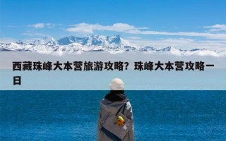 西藏珠峰大本营旅游攻略？珠峰大本营攻略一日