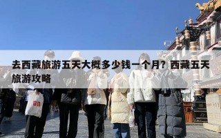 去西藏旅游五天大概多少钱一个月？西藏五天旅游攻略