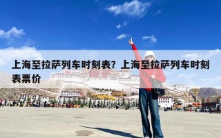 上海至拉萨列车时刻表？上海至拉萨列车时刻表票价