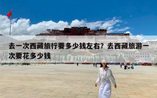 去一次西藏旅行要多少钱左右？去西藏旅游一次要花多少钱