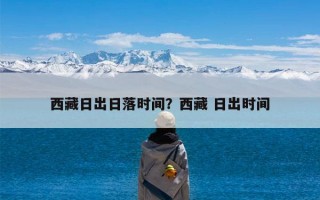 西藏日出日落时间？西藏 日出时间