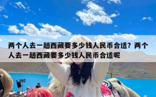 两个人去一趟西藏要多少钱人民币合适？两个人去一趟西藏要多少钱人民币合适呢
