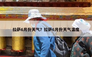 拉萨6月份天气？拉萨6月份天气温度