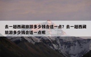 去一趟西藏旅游多少钱合适一点？去一趟西藏旅游多少钱合适一点呢