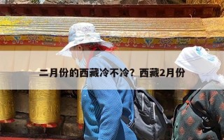 二月份的西藏冷不冷？西藏2月份