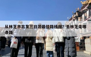 从林芝市出发三日游最佳路线图？去林芝走哪条路