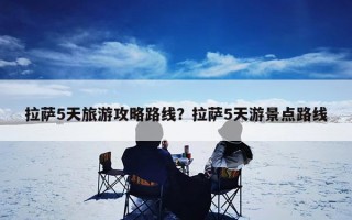 拉萨5天旅游攻略路线？拉萨5天游景点路线