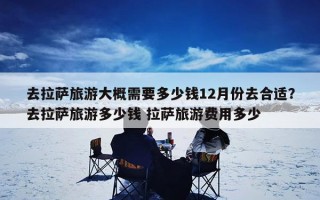 去拉萨旅游大概需要多少钱12月份去合适？去拉萨旅游多少钱 拉萨旅游费用多少
