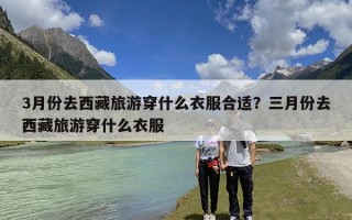 3月份去西藏旅游穿什么衣服合适？三月份去西藏旅游穿什么衣服
