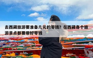 去西藏旅游要准备几元的零钱？在西藏各个旅游景点都要带好零钱