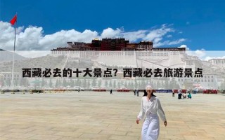 西藏必去的十大景点？西藏必去旅游景点