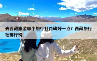 去西藏旅游哪个旅行社口碑好一点？西藏旅行社排行榜