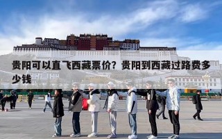贵阳可以直飞西藏票价？贵阳到西藏过路费多少钱