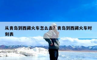 从青岛到西藏火车怎么去？青岛到西藏火车时刻表