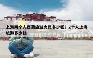 上海两个人西藏旅游大概多少钱？2个人上海旅游多少钱