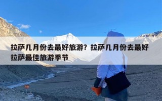 拉萨几月份去最好旅游？拉萨几月份去最好 拉萨最佳旅游季节