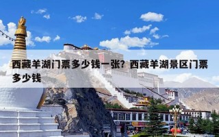 西藏羊湖门票多少钱一张？西藏羊湖景区门票多少钱