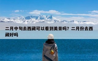二月中旬去西藏可以看到美景吗？二月份去西藏好吗