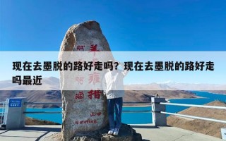 现在去墨脱的路好走吗？现在去墨脱的路好走吗最近
