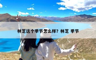 林芝这个季节怎么样？林芝 季节