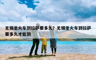 无锡坐火车到拉萨要多久？无锡坐火车到拉萨要多久才能到