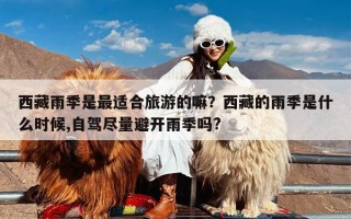 西藏雨季是最适合旅游的嘛？西藏的雨季是什么时候,自驾尽量避开雨季吗?