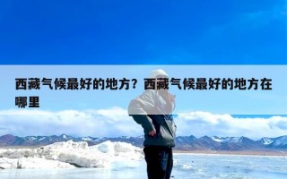 西藏气候最好的地方？西藏气候最好的地方在哪里