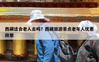 西藏适合老人去吗？西藏旅游景点老年人优惠政策