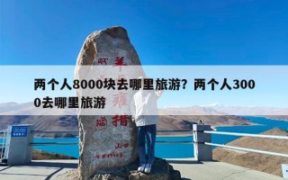 两个人8000块去哪里旅游？两个人3000去哪里旅游
