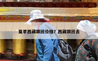 夏季西藏跟团价格？西藏跟团去