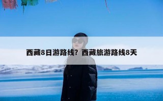 西藏8日游路线？西藏旅游路线8天