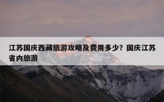 江苏国庆西藏旅游攻略及费用多少？国庆江苏省内旅游