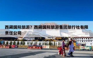 西藏国际旅游？西藏国际旅游集团旅行社有限责任公司