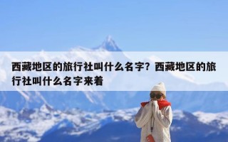 西藏地区的旅行社叫什么名字？西藏地区的旅行社叫什么名字来着