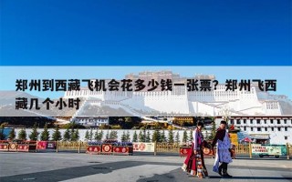郑州到西藏飞机会花多少钱一张票？郑州飞西藏几个小时