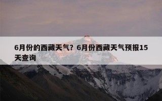 6月份的西藏天气？6月份西藏天气预报15天查询