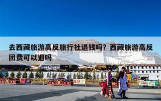 去西藏旅游高反旅行社退钱吗？西藏旅游高反团费可以退吗