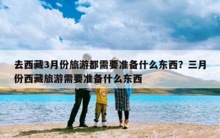 去西藏3月份旅游都需要准备什么东西？三月份西藏旅游需要准备什么东西