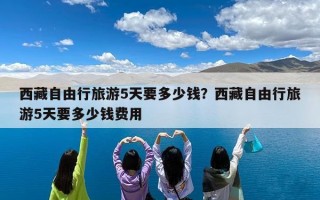 西藏自由行旅游5天要多少钱？西藏自由行旅游5天要多少钱费用