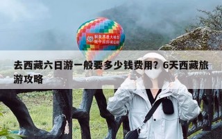 去西藏六日游一般要多少钱费用？6天西藏旅游攻略