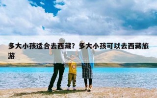 多大小孩适合去西藏？多大小孩可以去西藏旅游