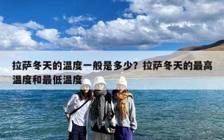 拉萨冬天的温度一般是多少？拉萨冬天的最高温度和最低温度