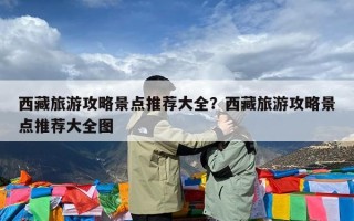 西藏旅游攻略景点推荐大全？西藏旅游攻略景点推荐大全图